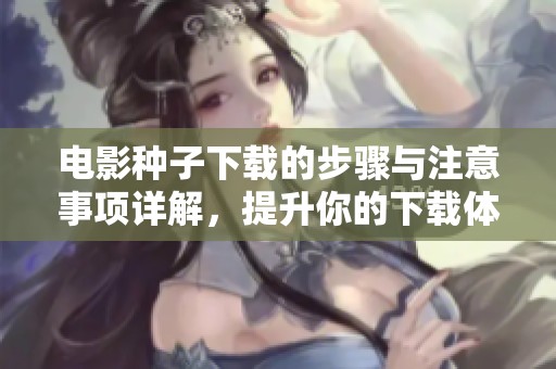电影种子下载的步骤与注意事项详解，提升你的下载体验与技巧