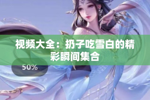 视频大全：扔子吃雪白的精彩瞬间集合