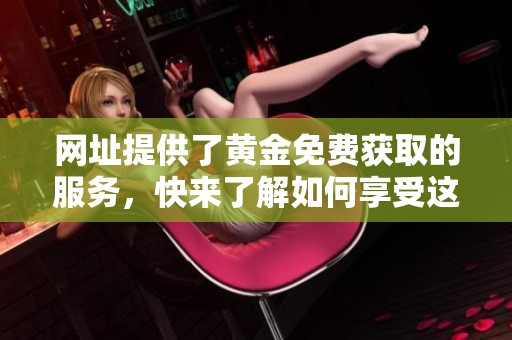 网址提供了黄金免费获取的服务，快来了解如何享受这一资源吧
