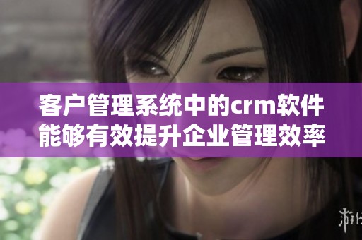 客户管理系统中的crm软件能够有效提升企业管理效率和客户满意度