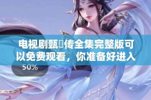 电视剧甄嬛传全集完整版可以免费观看，你准备好进入这个精彩的宫廷故事了吗
