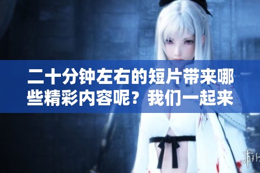 二十分钟左右的短片带来哪些精彩内容呢？我们一起来探讨一下吧！