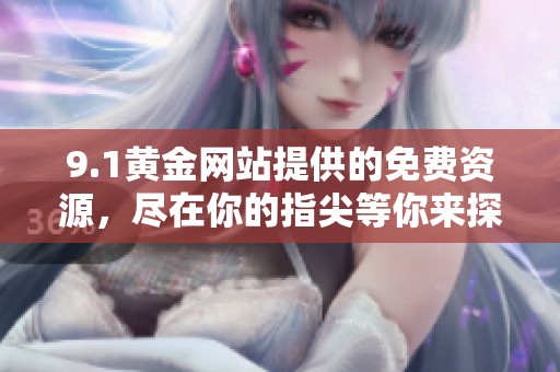 9.1黄金网站提供的免费资源，尽在你的指尖等你来探索