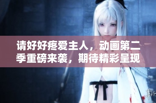 请好好疼爱主人，动画第二季重磅来袭，期待精彩呈现
