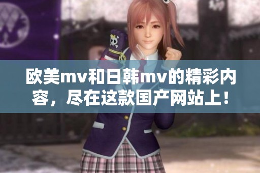 欧美mv和日韩mv的精彩内容，尽在这款国产网站上！