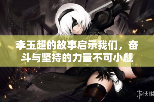 李玉超的故事启示我们，奋斗与坚持的力量不可小觑