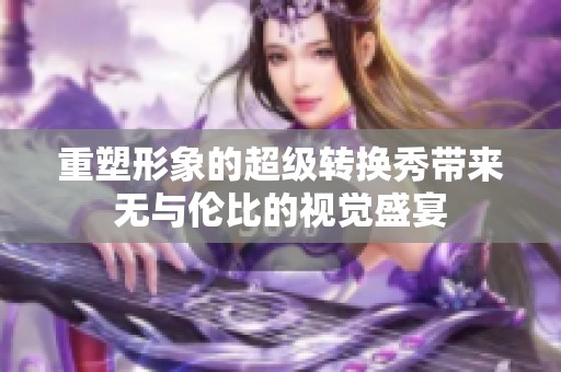 重塑形象的超级转换秀带来无与伦比的视觉盛宴