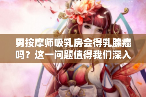 男按摩师吸乳房会得乳腺癌吗？这一问题值得我们深入探讨一下。