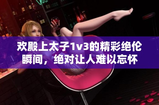 欢殿上太子1v3的精彩绝伦瞬间，绝对让人难以忘怀