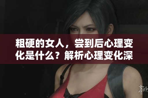 粗硬的女人，尝到后心理变化是什么？解析心理变化深度。