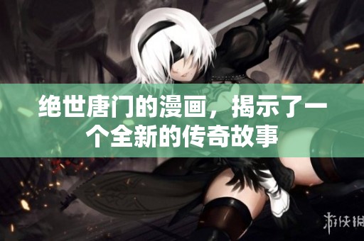 绝世唐门的漫画，揭示了一个全新的传奇故事