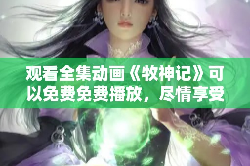 观看全集动画《牧神记》可以免费免费播放，尽情享受精彩内容。