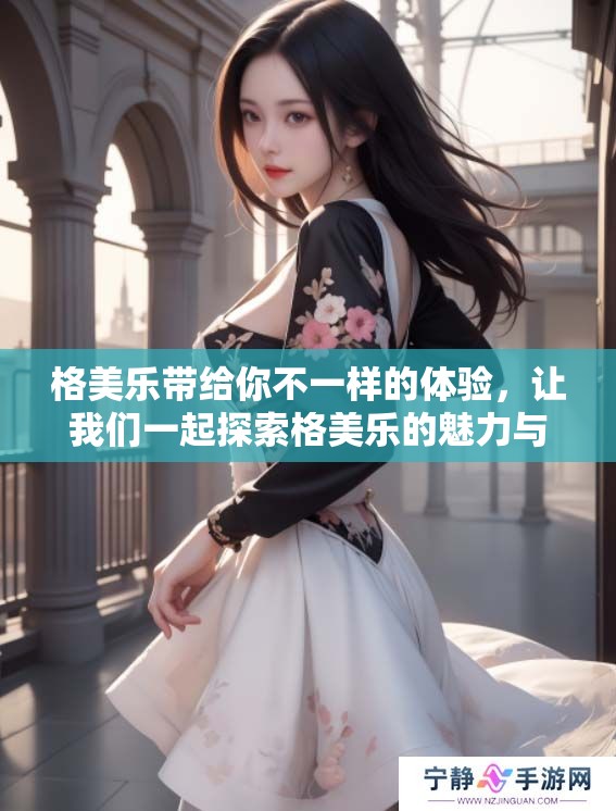 格美乐带给你不一样的体验，让我们一起探索格美乐的魅力与创新之处