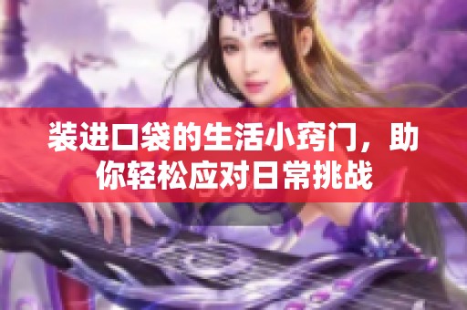 装进口袋的生活小窍门，助你轻松应对日常挑战
