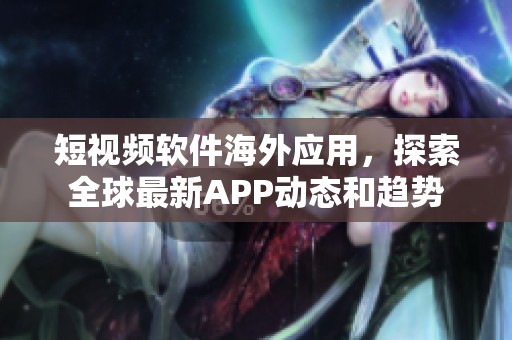 短视频软件海外应用，探索全球最新APP动态和趋势