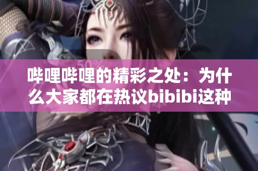 哔哩哔哩的精彩之处：为什么大家都在热议bibibi这种现象呢
