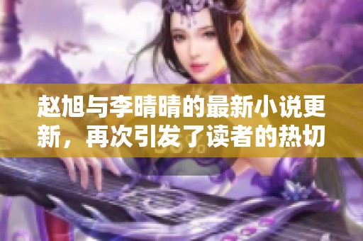 赵旭与李晴晴的最新小说更新，再次引发了读者的热切关注与期待