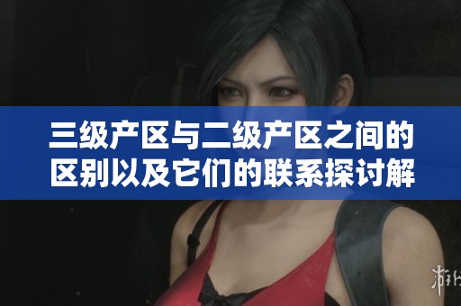 三级产区与二级产区之间的区别以及它们的联系探讨解析