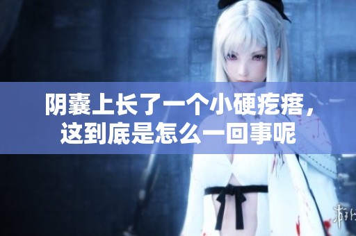 阴囊上长了一个小硬疙瘩，这到底是怎么一回事呢