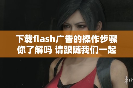 下载flash广告的操作步骤你了解吗 请跟随我们一起探索吧