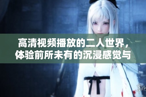 高清视频播放的二人世界，体验前所未有的沉浸感觉与浪漫氛围