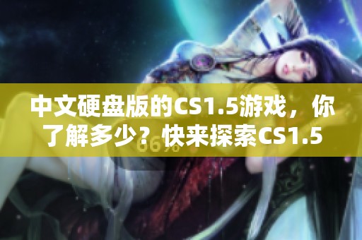 中文硬盘版的CS1.5游戏，你了解多少？快来探索CS1.5硬盘版的魅力吧！