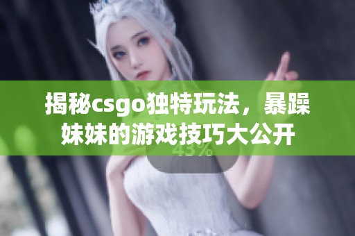 揭秘csgo独特玩法，暴躁妹妹的游戏技巧大公开