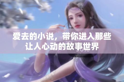 爱去的小说，带你进入那些让人心动的故事世界