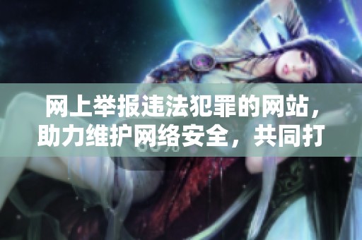 网上举报违法犯罪的网站，助力维护网络安全，共同打击网络犯罪行为