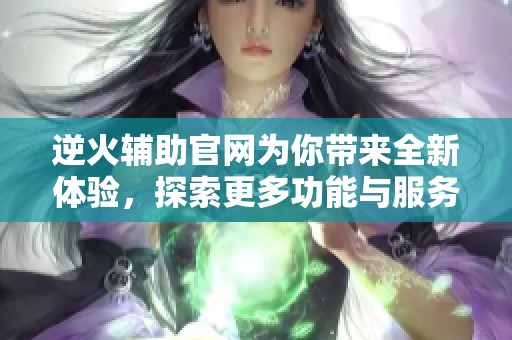 逆火辅助官网为你带来全新体验，探索更多功能与服务尽在这里