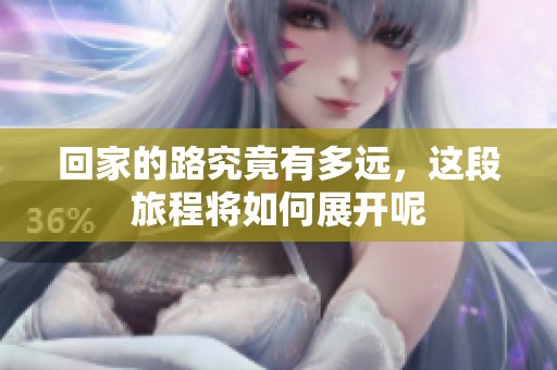 回家的路究竟有多远，这段旅程将如何展开呢