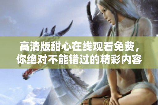 高清版甜心在线观看免费，你绝对不能错过的精彩内容！