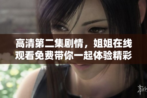 高清第二集剧情，姐姐在线观看免费带你一起体验精彩内容
