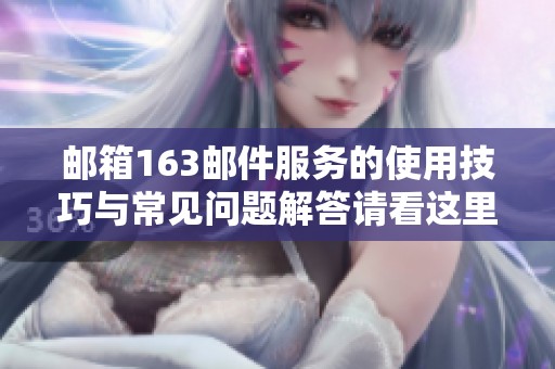 邮箱163邮件服务的使用技巧与常见问题解答请看这里