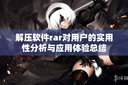 解压软件rar对用户的实用性分析与应用体验总结