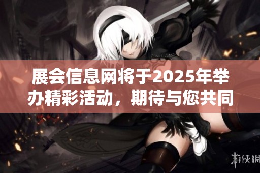 展会信息网将于2025年举办精彩活动，期待与您共同参与！