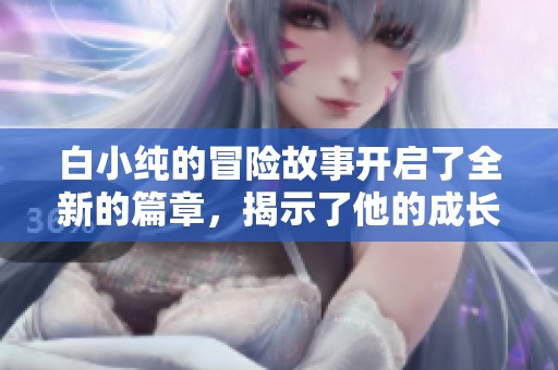 白小纯的冒险故事开启了全新的篇章，揭示了他的成长与挑战