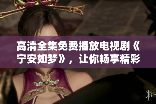 高清全集免费播放电视剧《宁安如梦》，让你畅享精彩剧情与感人故事