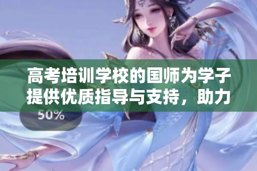 高考培训学校的国师为学子提供优质指导与支持，助力实现更高考试目标