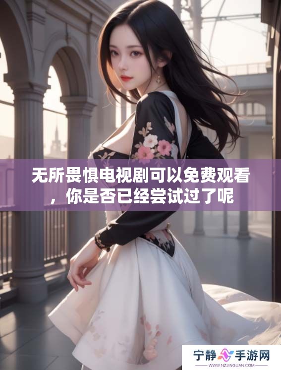 无所畏惧电视剧可以免费观看，你是否已经尝试过了呢