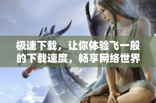 极速下载，让你体验飞一般的下载速度，畅享网络世界的乐趣。