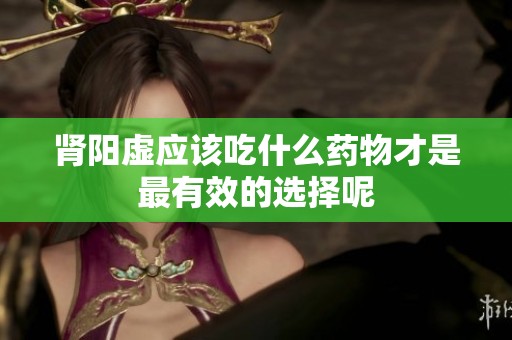 肾阳虚应该吃什么药物才是最有效的选择呢