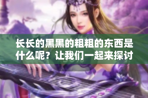 长长的黑黑的粗粗的东西是什么呢？让我们一起来探讨一下这个问题吧！