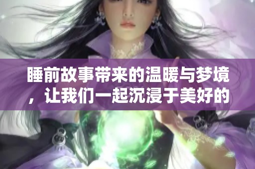 睡前故事带来的温暖与梦境，让我们一起沉浸于美好的想象中