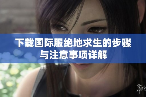 下载国际服绝地求生的步骤与注意事项详解