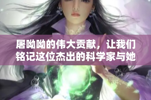 屠呦呦的伟大贡献，让我们铭记这位杰出的科学家与她的发现
