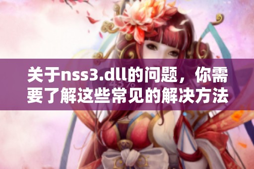关于nss3.dll的问题，你需要了解这些常见的解决方法和修复技巧。