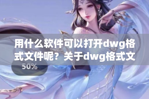 用什么软件可以打开dwg格式文件呢？关于dwg格式文件的打开软件，你知道吗？