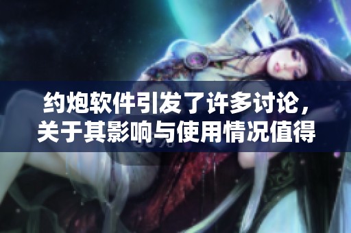 约炮软件引发了许多讨论，关于其影响与使用情况值得深入分析