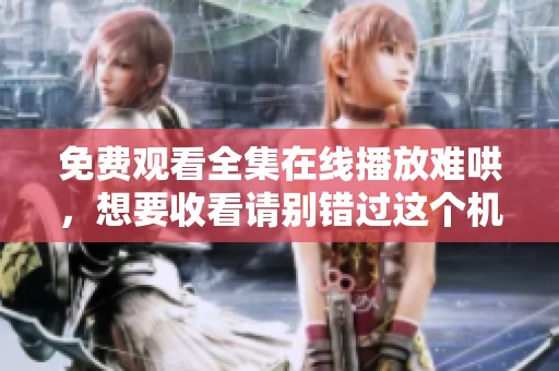免费观看全集在线播放难哄，想要收看请别错过这个机会